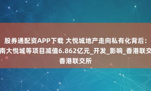 股券通配资APP下载 大悦城地产走向私有化背后：济南大悦城等项目减值6.862亿元_开发_影响_香港联交所