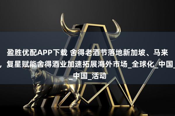 盈胜优配APP下载 舍得老酒节落地新加坡、马来西亚，复星赋能舍得酒业加速拓展海外市场_全球化_中国_活动