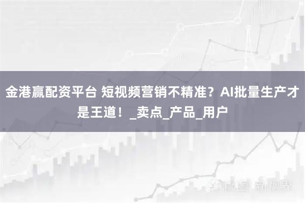 金港赢配资平台 短视频营销不精准？AI批量生产才是王道！_卖点_产品_用户