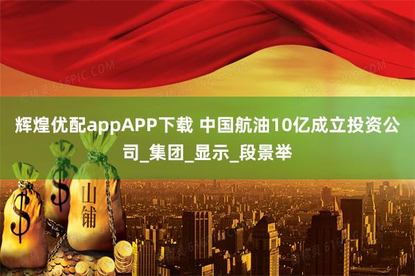 辉煌优配appAPP下载 中国航油10亿成立投资公司_集团_显示_段景举
