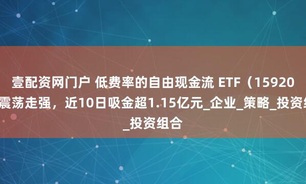 壹配资网门户 低费率的自由现金流 ETF(159201)震荡走强,近10日吸金超1.15亿元_企业_策略_投资组合
