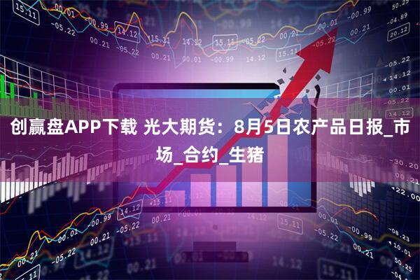 创赢盘APP下载 光大期货：8月5日农产品日报_市场_合约_生猪
