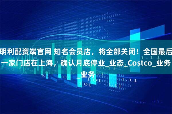 明利配资端官网 知名会员店，将全部关闭！全国最后一家门店在上海，确认月底停业_业态_Costco_业务