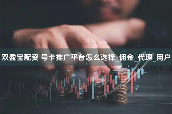双盈宝配资 号卡推广平台怎么选择_佣金_代理_用户