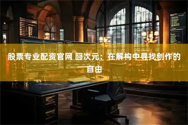 股票专业配资官网 囧次元：在解构中寻找创作的自由