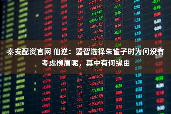 秦安配资官网 仙逆:墨智选择朱雀子时为何没有考虑柳眉呢,其中有何缘由