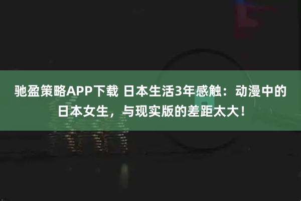驰盈策略APP下载 日本生活3年感触:动漫中的日本女生,与现实版的差距太大!