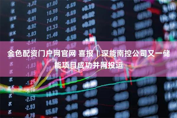 金色配资门户网官网 喜报丨深能南控公司又一储能项目成功并网投运