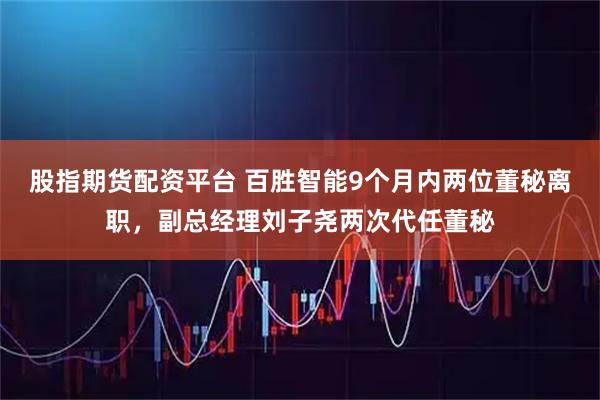 股指期货配资平台 百胜智能9个月内两位董秘离职，副总经理刘子尧两次代任董秘