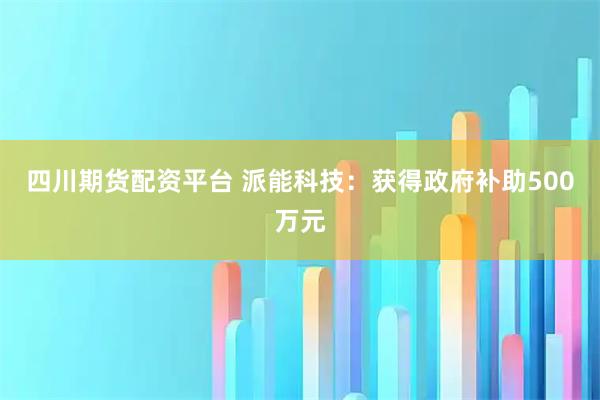 四川期货配资平台 派能科技：获得政府补助500万元