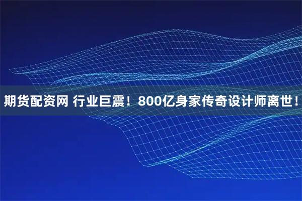 期货配资网 行业巨震！800亿身家传奇设计师离世！