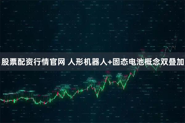 股票配资行情官网 人形机器人+固态电池概念双叠加