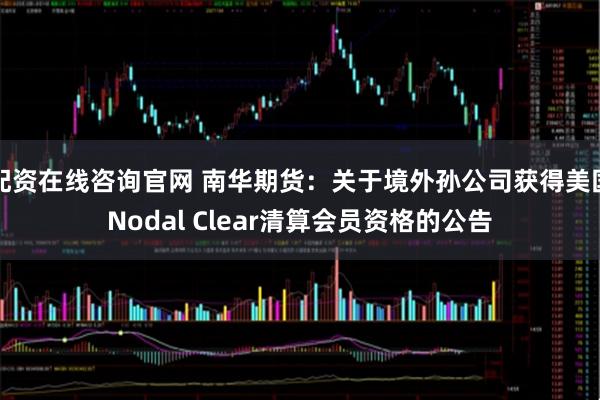 配资在线咨询官网 南华期货：关于境外孙公司获得美国Nodal Clear清算会员资格的公告