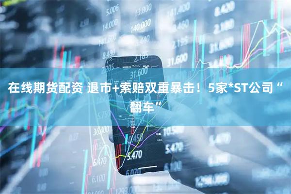 在线期货配资 退市+索赔双重暴击！5家*ST公司“翻车”